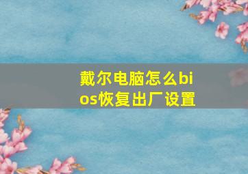 戴尔电脑怎么bios恢复出厂设置