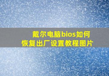 戴尔电脑bios如何恢复出厂设置教程图片