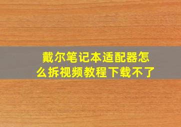 戴尔笔记本适配器怎么拆视频教程下载不了