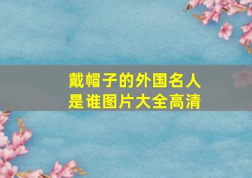 戴帽子的外国名人是谁图片大全高清