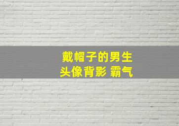 戴帽子的男生头像背影+霸气