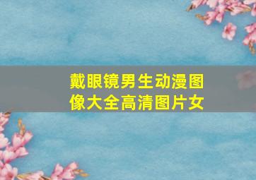 戴眼镜男生动漫图像大全高清图片女