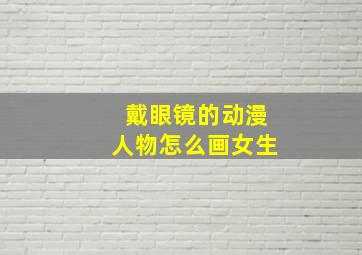 戴眼镜的动漫人物怎么画女生