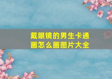 戴眼镜的男生卡通画怎么画图片大全