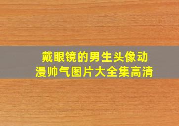 戴眼镜的男生头像动漫帅气图片大全集高清