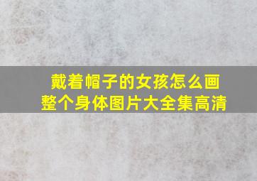 戴着帽子的女孩怎么画整个身体图片大全集高清