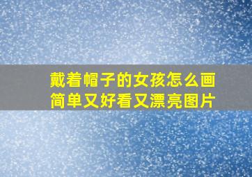 戴着帽子的女孩怎么画简单又好看又漂亮图片