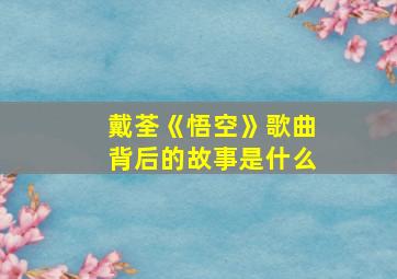 戴荃《悟空》歌曲背后的故事是什么