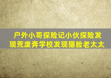 户外小哥探险记小伙探险发现荒废奔学校发现猫脸老太太