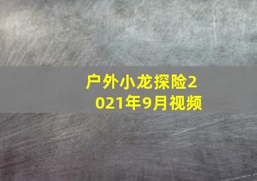 户外小龙探险2021年9月视频