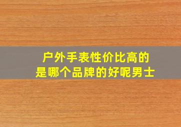 户外手表性价比高的是哪个品牌的好呢男士