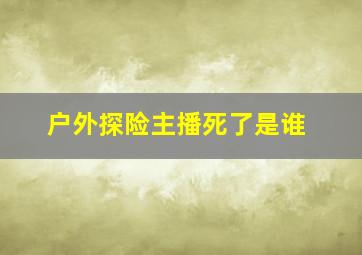 户外探险主播死了是谁