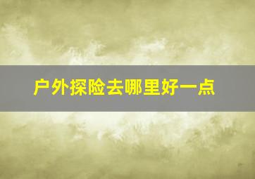 户外探险去哪里好一点