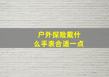 户外探险戴什么手表合适一点