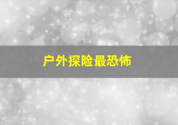 户外探险最恐怖