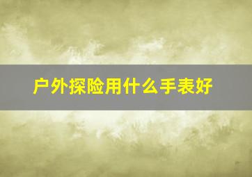 户外探险用什么手表好