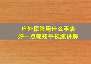 户外探险用什么手表好一点呢知乎视频讲解