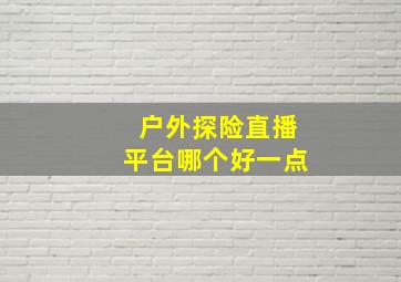 户外探险直播平台哪个好一点