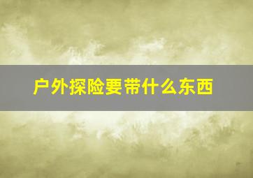 户外探险要带什么东西