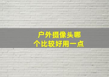 户外摄像头哪个比较好用一点