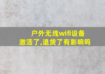 户外无线wifi设备激活了,退货了有影响吗