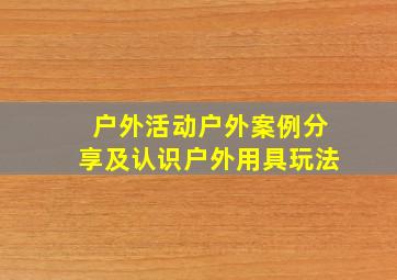 户外活动户外案例分享及认识户外用具玩法