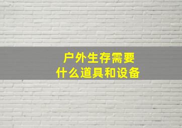 户外生存需要什么道具和设备