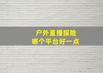 户外直播探险哪个平台好一点