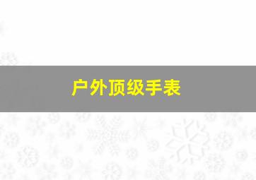 户外顶级手表