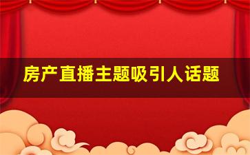 房产直播主题吸引人话题