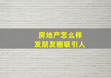 房地产怎么样发朋友圈吸引人