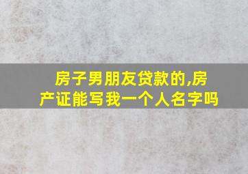 房子男朋友贷款的,房产证能写我一个人名字吗