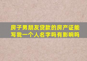 房子男朋友贷款的房产证能写我一个人名字吗有影响吗