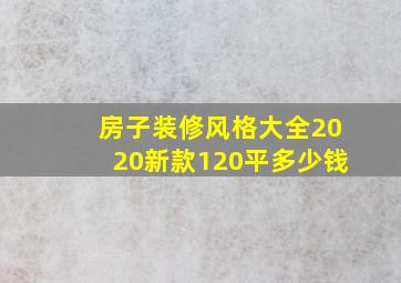 房子装修风格大全2020新款120平多少钱