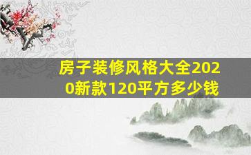 房子装修风格大全2020新款120平方多少钱