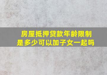 房屋抵押贷款年龄限制是多少可以加子女一起吗