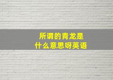 所谓的青龙是什么意思呀英语