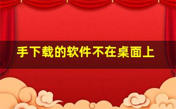 手下载的软件不在桌面上