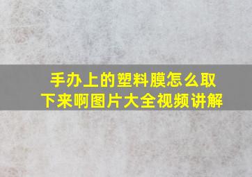 手办上的塑料膜怎么取下来啊图片大全视频讲解