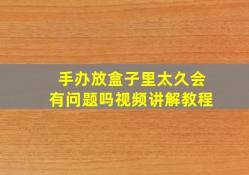 手办放盒子里太久会有问题吗视频讲解教程