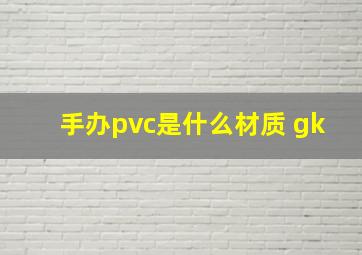 手办pvc是什么材质 gk