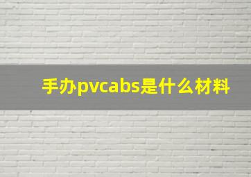 手办pvcabs是什么材料