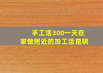 手工活300一天在家做附近的加工活昆明