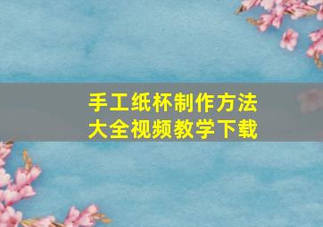 手工纸杯制作方法大全视频教学下载