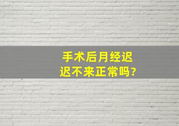 手术后月经迟迟不来正常吗?