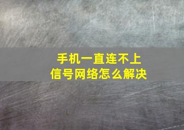 手机一直连不上信号网络怎么解决