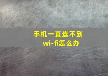 手机一直连不到wi-fi怎么办