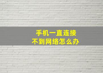 手机一直连接不到网络怎么办