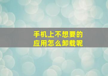 手机上不想要的应用怎么卸载呢