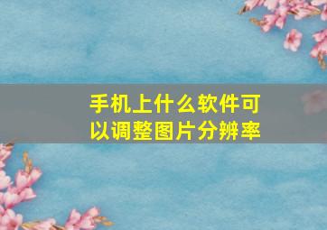 手机上什么软件可以调整图片分辨率